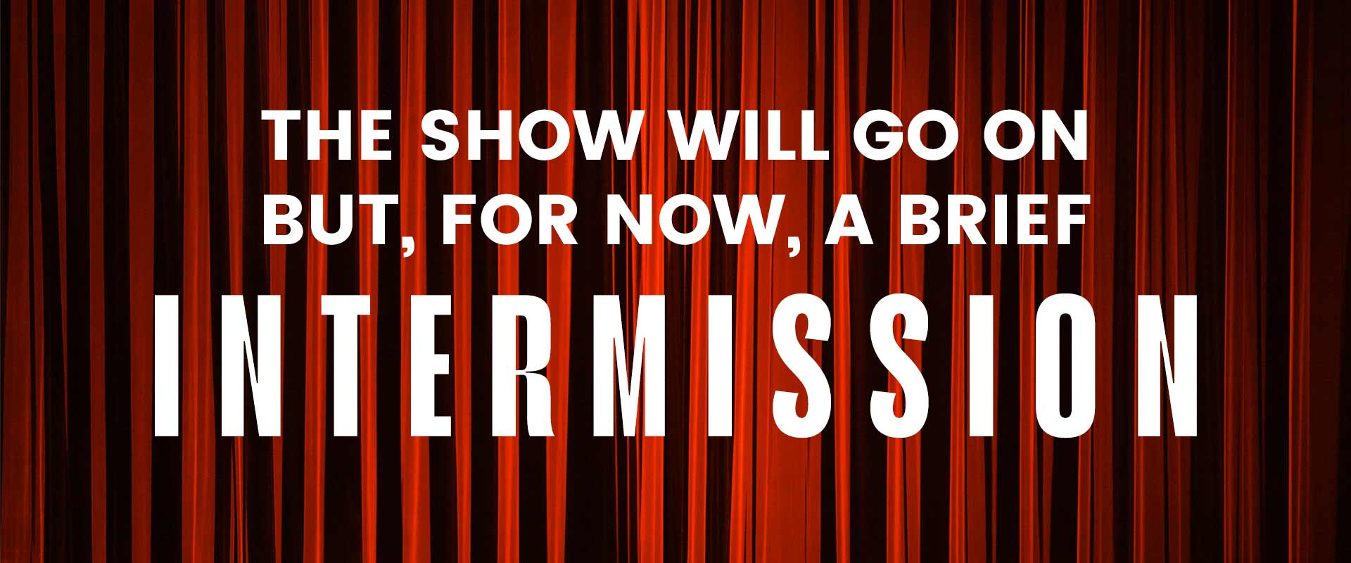 Red theater curtains with text superimposed: The show will go on, but, for now, a brief intermission